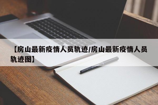 【房山最新疫情人员轨迹/房山最新疫情人员轨迹图】