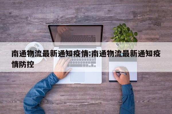 南通物流最新通知疫情:南通物流最新通知疫情防控