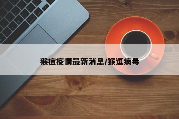 猴痘疫情最新消息/猴逗病毒