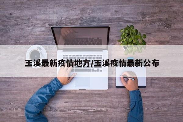 玉溪最新疫情地方/玉溪疫情最新公布