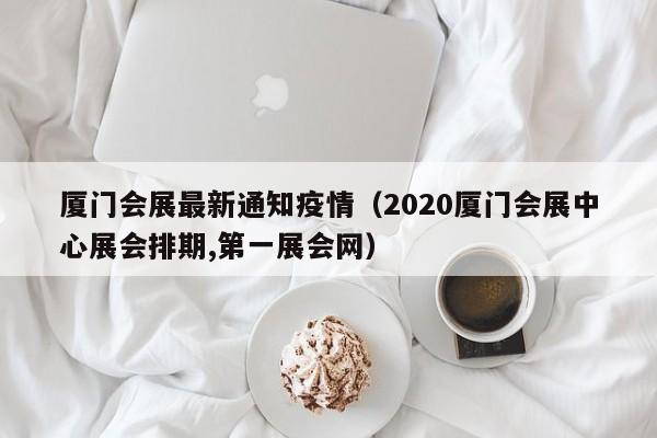 厦门会展最新通知疫情(2020厦门会展中心展会排期,第一展会网)