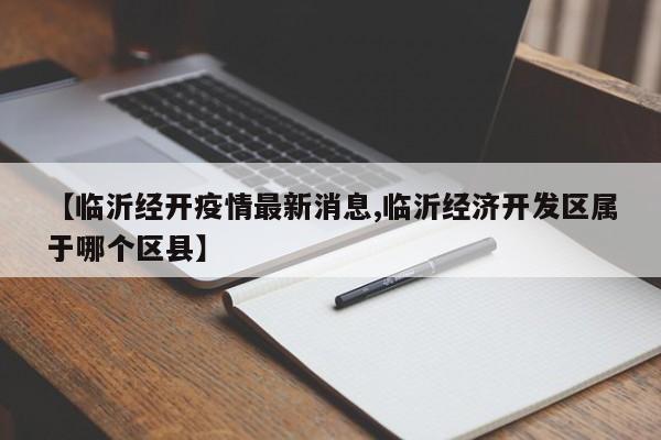 【临沂经开疫情最新消息,临沂经济开发区属于哪个区县】