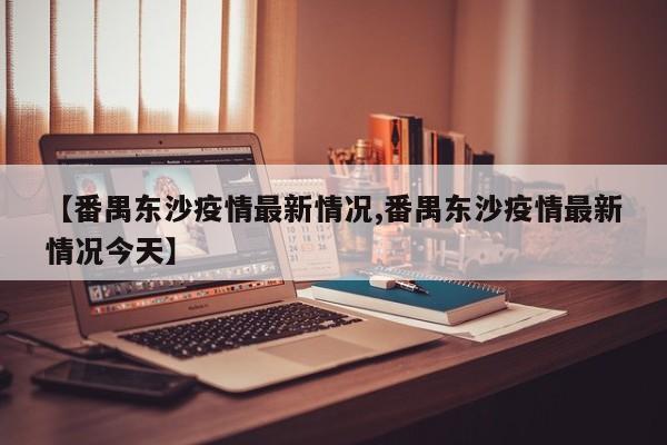 【番禺东沙疫情最新情况,番禺东沙疫情最新情况今天】