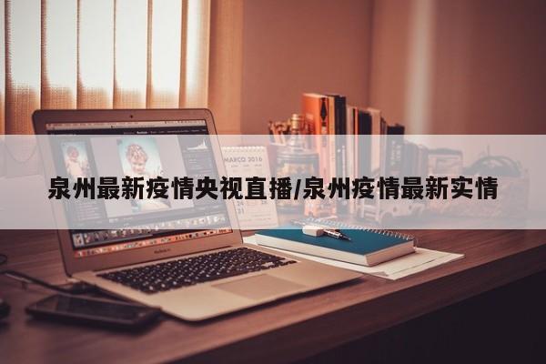 泉州最新疫情央视直播/泉州疫情最新实情