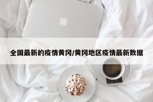 全国最新的疫情黄冈/黄冈地区疫情最新数据
