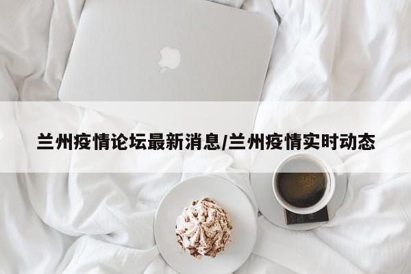 兰州疫情论坛最新消息/兰州疫情实时动态