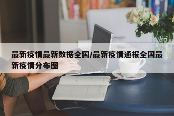 最新疫情最新数据全国/最新疫情通报全国最新疫情分布图