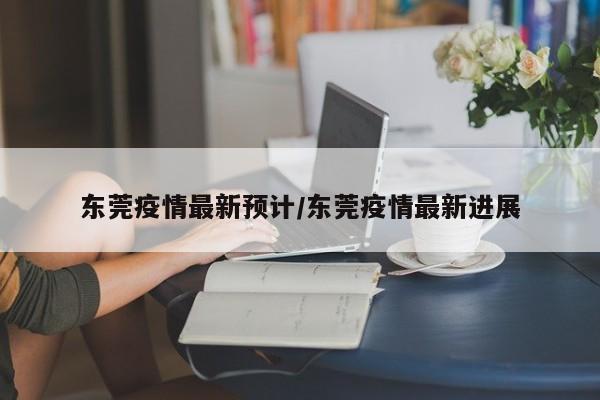 东莞疫情最新预计/东莞疫情最新进展