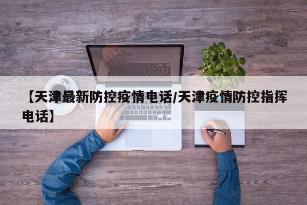 【天津最新防控疫情电话/天津疫情防控指挥电话】