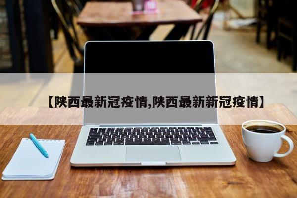 【陕西最新冠疫情,陕西最新新冠疫情】