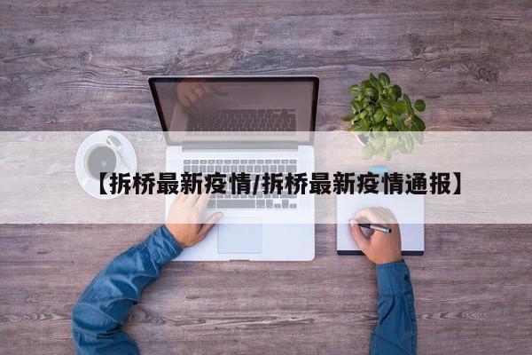 【拆桥最新疫情/拆桥最新疫情通报】