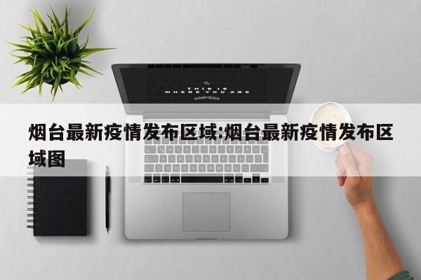 烟台最新疫情发布区域:烟台最新疫情发布区域图