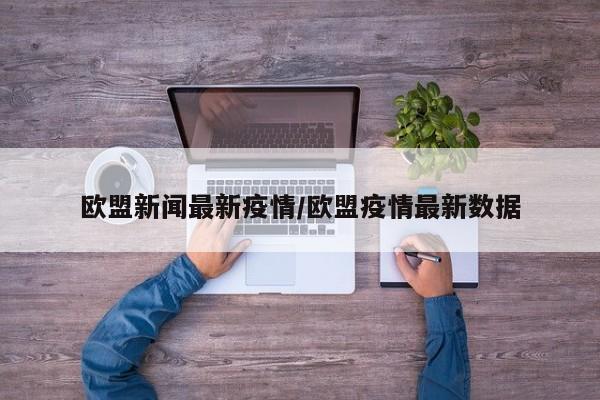 欧盟新闻最新疫情/欧盟疫情最新数据