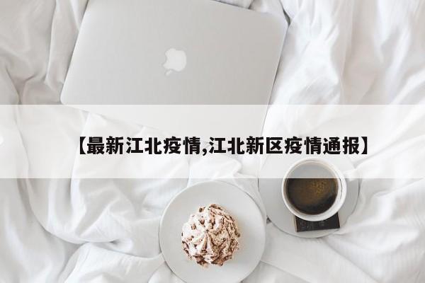 【最新江北疫情,江北新区疫情通报】