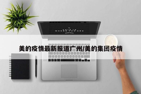美的疫情最新报道广州/美的集团疫情
