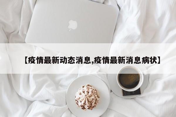 【疫情最新动态消息,疫情最新消息病状】