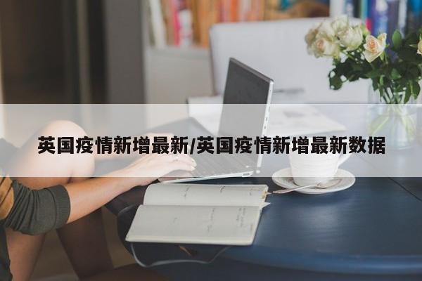 英国疫情新增最新/英国疫情新增最新数据