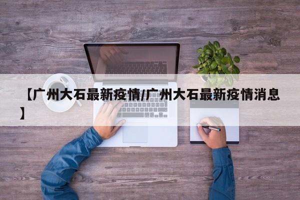 【广州大石最新疫情/广州大石最新疫情消息】