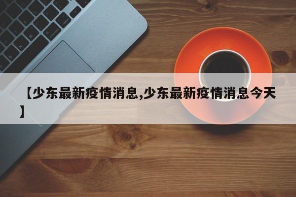 【少东最新疫情消息,少东最新疫情消息今天】