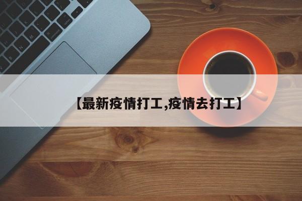 【最新疫情打工,疫情去打工】