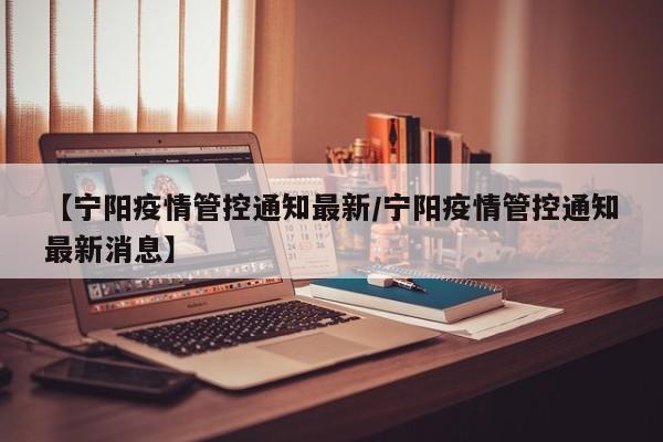 【宁阳疫情管控通知最新/宁阳疫情管控通知最新消息】
