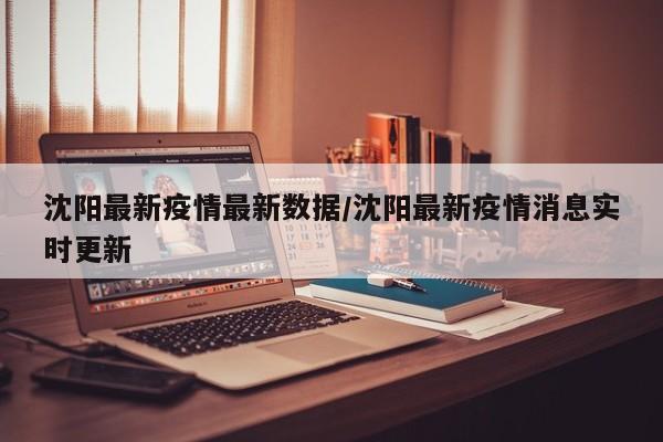 沈阳最新疫情最新数据/沈阳最新疫情消息实时更新