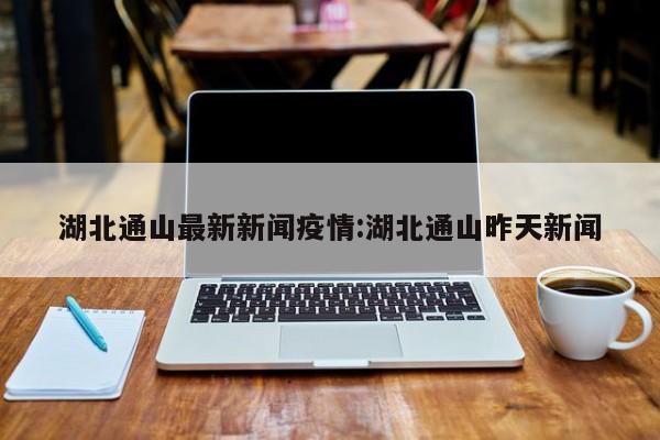 湖北通山最新新闻疫情:湖北通山昨天新闻