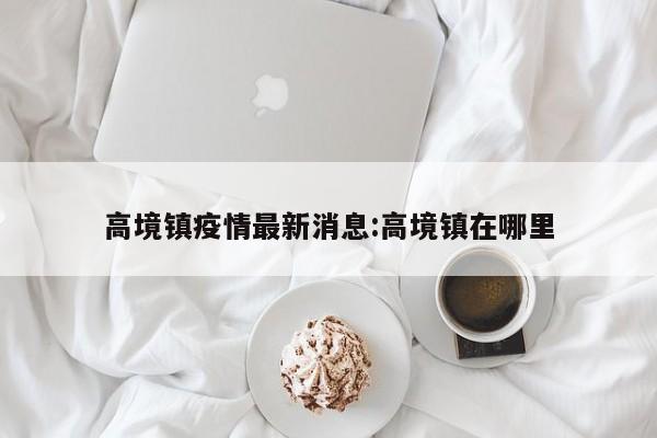 高境镇疫情最新消息:高境镇在哪里
