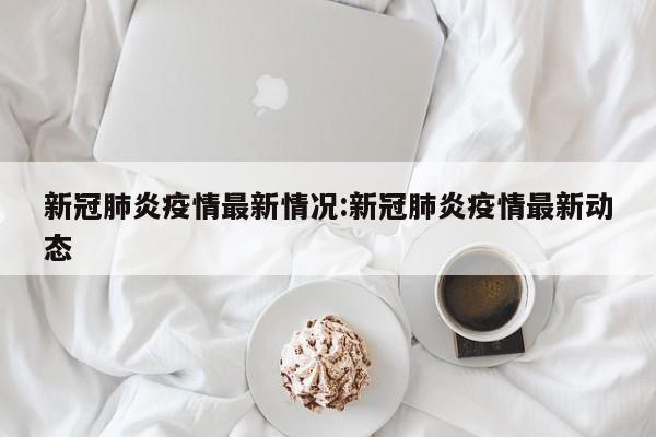 新冠肺炎疫情最新情况:新冠肺炎疫情最新动态