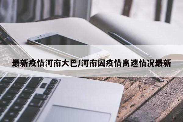 最新疫情河南大巴/河南因疫情高速情况最新