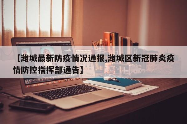 【潍城最新防疫情况通报,潍城区新冠肺炎疫情防控指挥部通告】