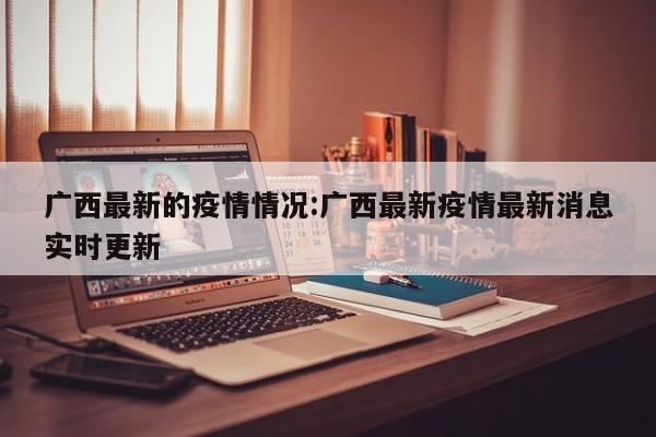 广西最新的疫情情况:广西最新疫情最新消息实时更新