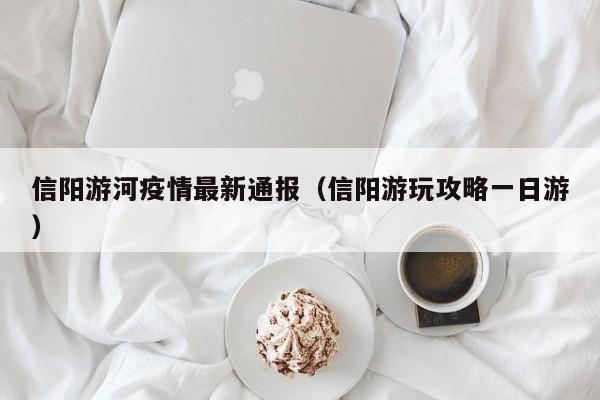 信阳游河疫情最新通报(信阳游玩攻略一日游)