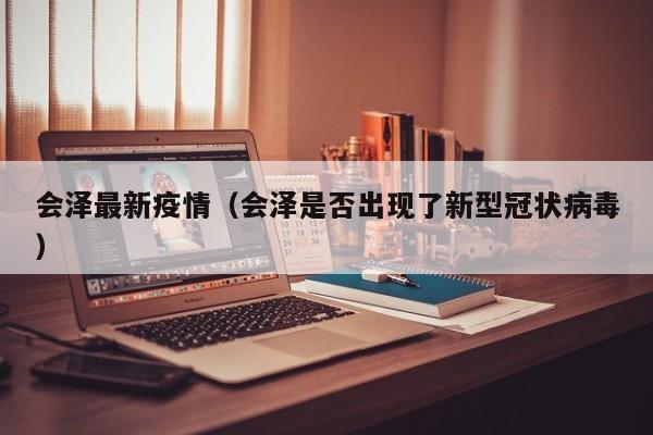 会泽最新疫情(会泽是否出现了新型冠状病毒)