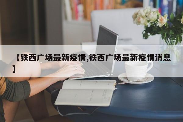 【铁西广场最新疫情,铁西广场最新疫情消息】