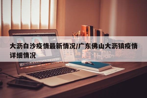 大沥白沙疫情最新情况/广东佛山大沥镇疫情详细情况