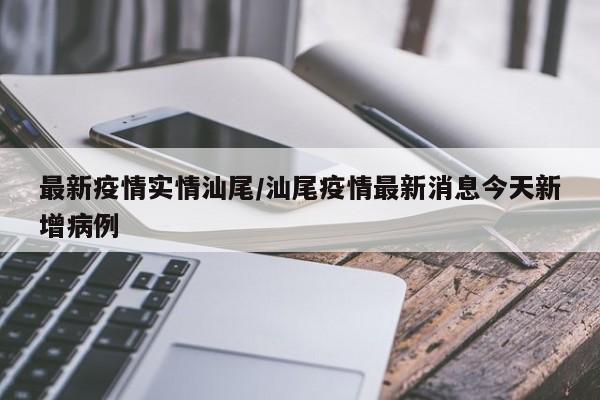 最新疫情实情汕尾/汕尾疫情最新消息今天新增病例