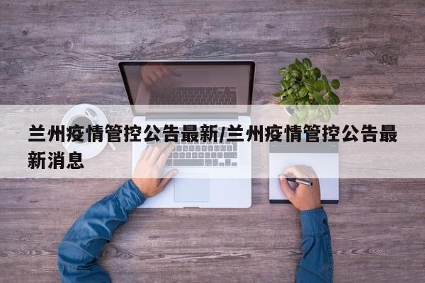 兰州疫情管控公告最新/兰州疫情管控公告最新消息