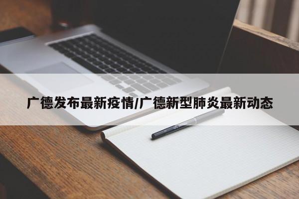 广德发布最新疫情/广德新型肺炎最新动态