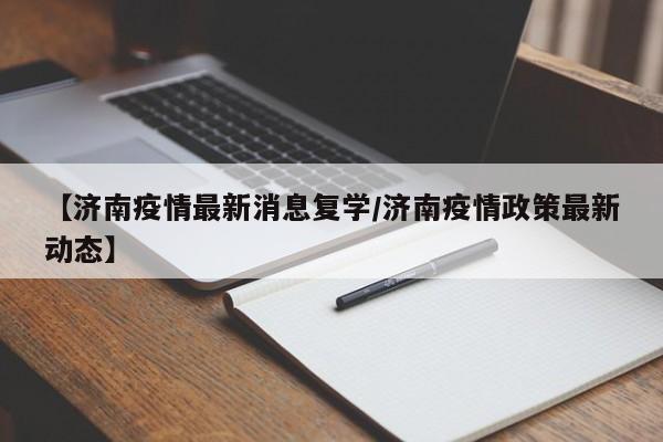 【济南疫情最新消息复学/济南疫情政策最新动态】