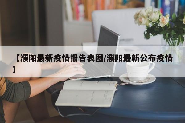 【濮阳最新疫情报告表图/濮阳最新公布疫情】