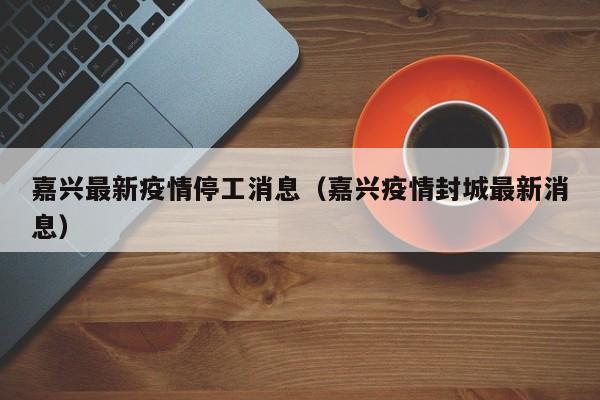嘉兴最新疫情停工消息(嘉兴疫情封城最新消息)