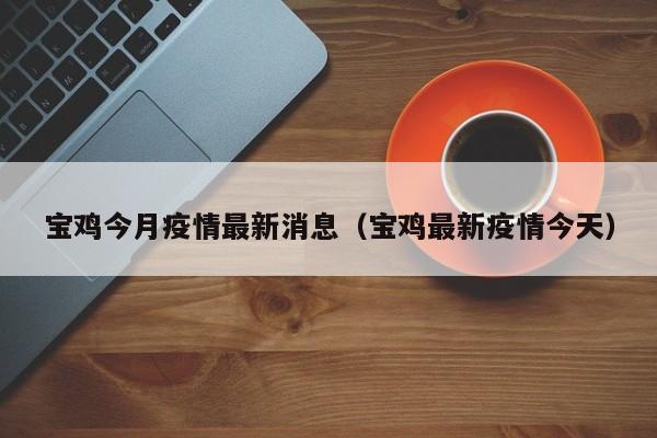 宝鸡今月疫情最新消息(宝鸡最新疫情今天)