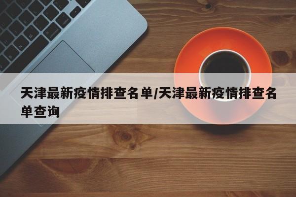 天津最新疫情排查名单/天津最新疫情排查名单查询