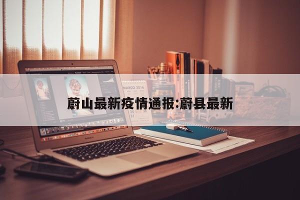 蔚山最新疫情通报:蔚县最新