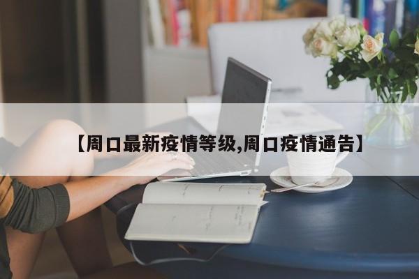 【周口最新疫情等级,周口疫情通告】