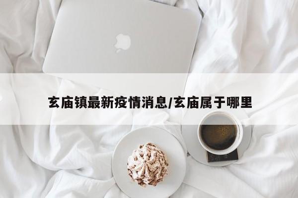 玄庙镇最新疫情消息/玄庙属于哪里