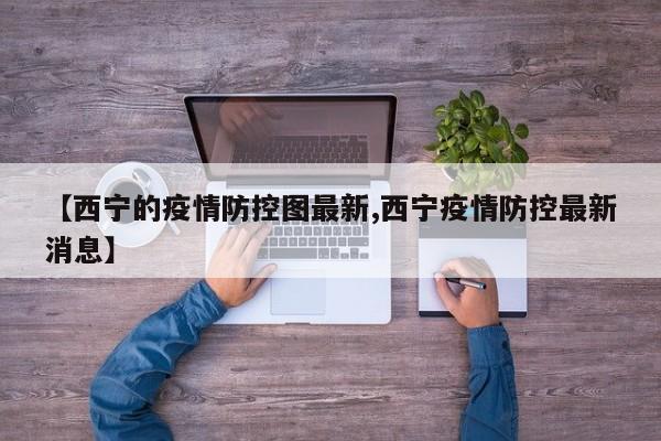 【西宁的疫情防控图最新,西宁疫情防控最新消息】