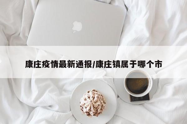 康庄疫情最新通报/康庄镇属于哪个市