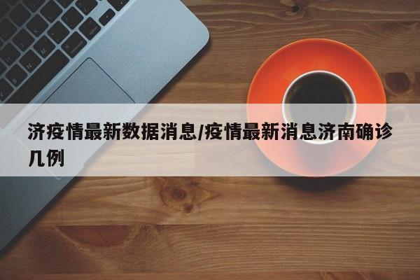济疫情最新数据消息/疫情最新消息济南确诊几例